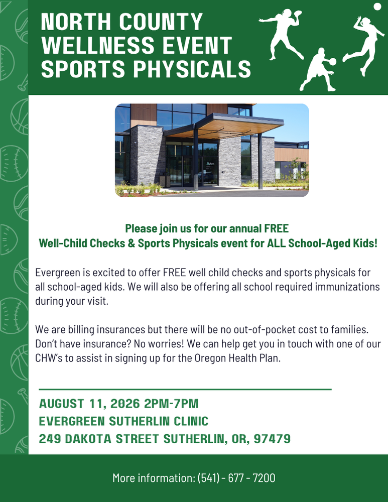 Evergreen will offer FREE well child checks and sports physicals for all school-aged kids. They will also offer all school required immunizations during the visit. Insurance will be billed, but there will be no out of pocket costs to families. Don't have insurance? No worries! They will help get you in touch with one of their CHW's to assist in signing up for the Oregon Health Plan. For more information you can call 541-677-7200. 