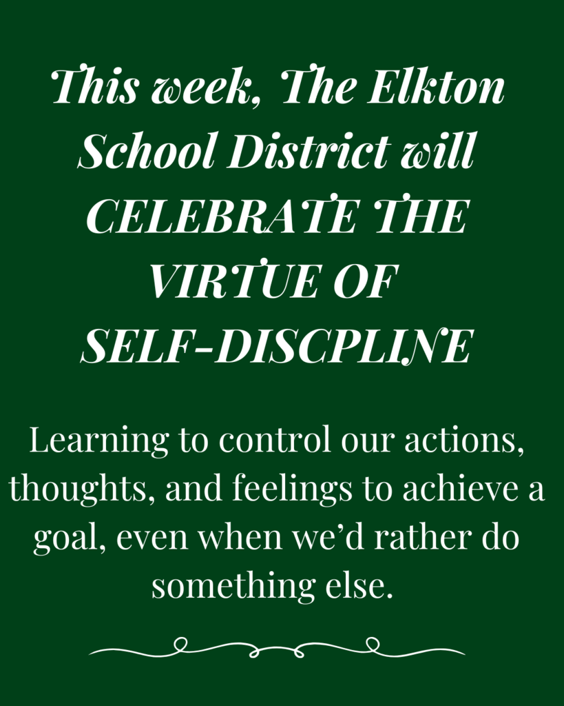 This week, The Elkton School District will CELEBRATE THE VIRTUE OF  SELF-DISCPLINE Learning to control our actions, thoughts, and feelings to achieve a goal, even when we’d rather do something else. 