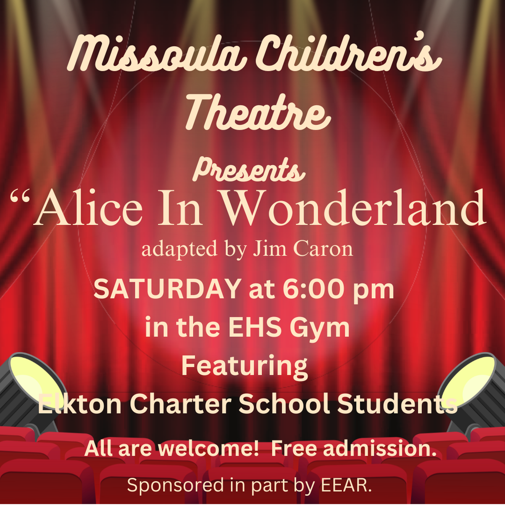 Please join us on Saturday at 6:00 p.m.in the EHS gymnasium for a most wonderful adapted production of "Alice in Wonderland". The cast is made up of Elkton Charter School students. There is no admission and all are invited to attend.  Thank you to Missoula Children's Theatre and EEARS .