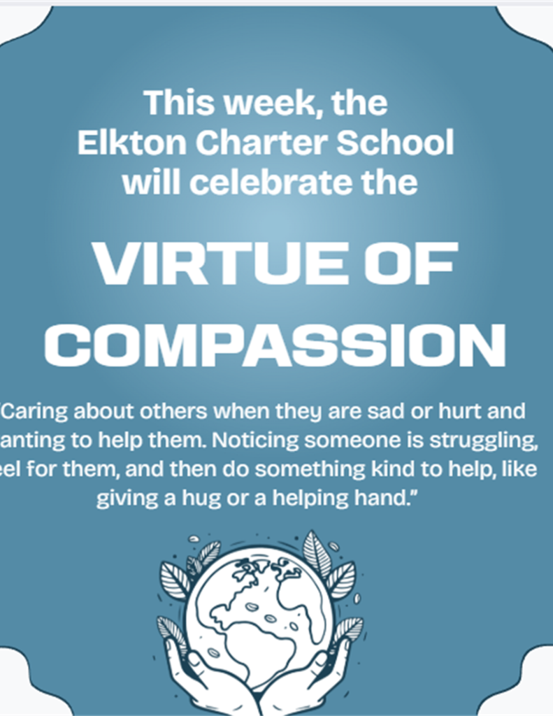 This week, the Elkton Charter School will celebrate the Virtue of Compassion.“Caring about others when they are sad or hurt and wanting to help them. Noticing someone is struggling, feel for them, and then do something kind to help, like giving a hug or a helping hand.” 