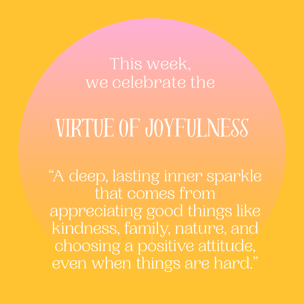 This week, we celebrate the virtue of joyfullness. “A deep, lasting inner sparkle that comes from appreciating good things like kindness, family, nature, and choosing a positive attitude, even when things are hard.”