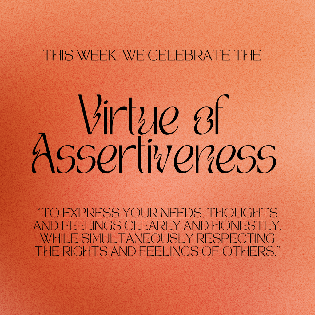 This week, we celebrate the virtue of assertiveness. "To express your needs, thoughts and feelings clearly and honestly, while simultaneously respecting the rights and feelings of others."