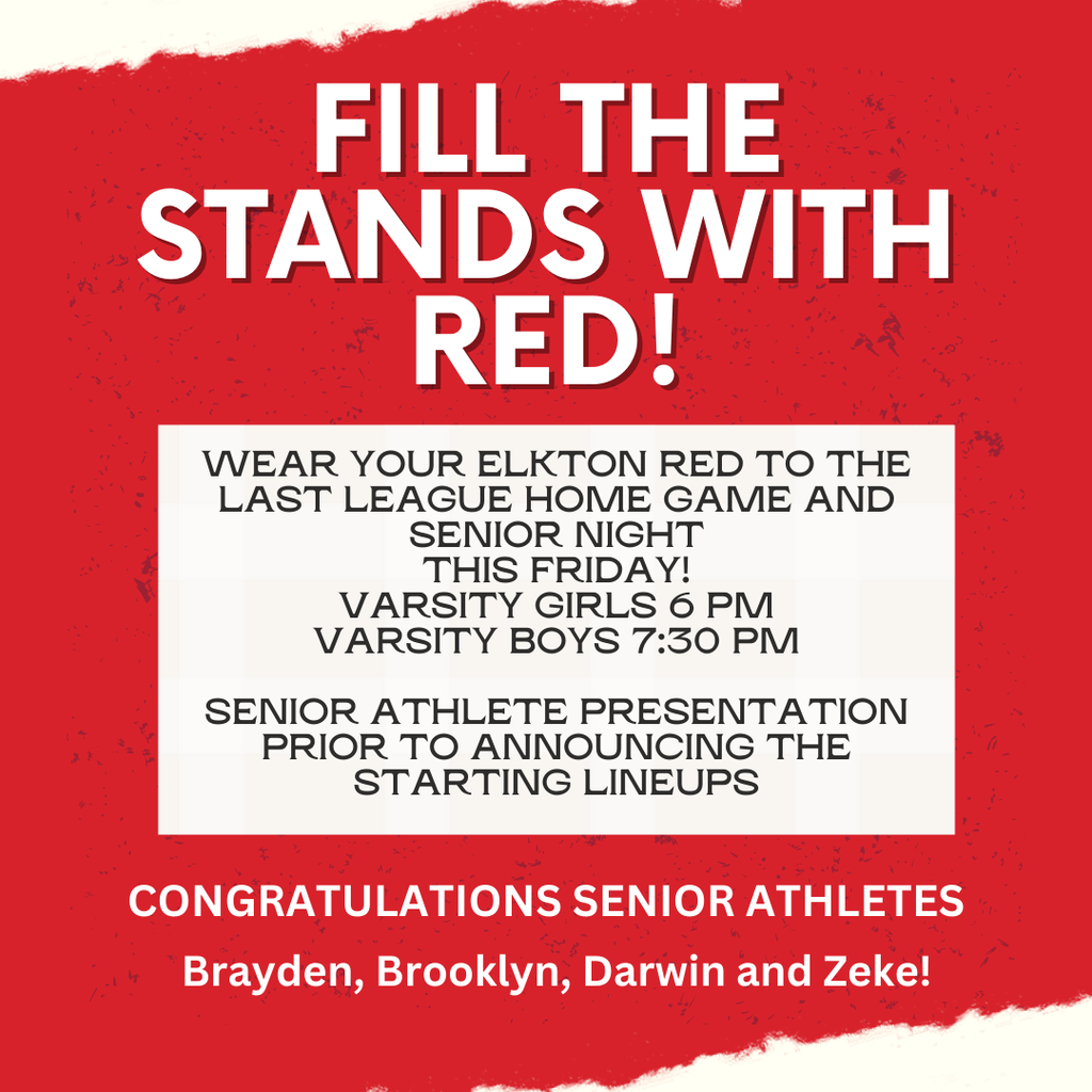 FILL THE STANDS WITH RED! Wear your Elkton red to the last league home game and senior night this Friday! Varsity Girls 6 pm Varsity Boys 7:30 pm. Senior athlete presentation prior to announcing the starting lineups. Congratulations senior athletes Brayden, Brooklyn, Darwin and Zeke!