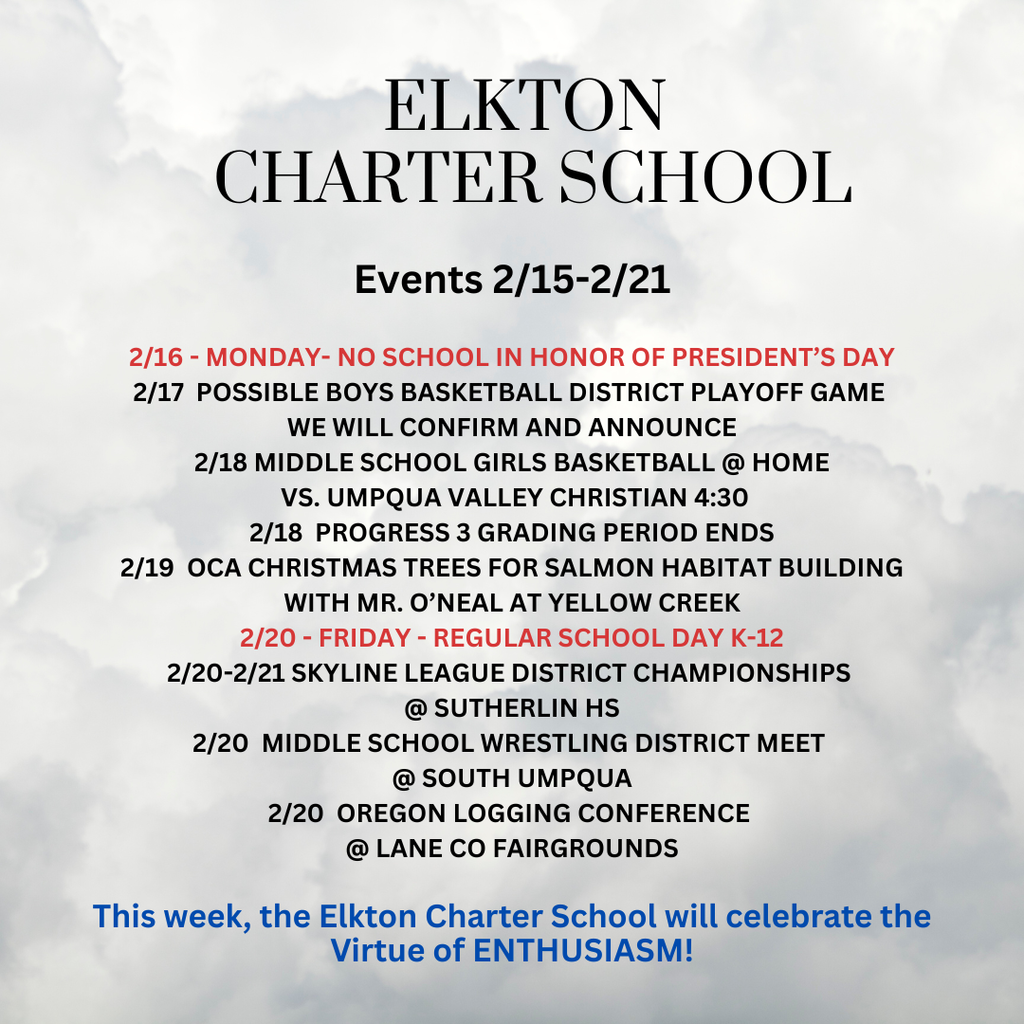 Events 2/15-2/21  2/16 - MONDAY- NO SCHOOL IN HONOR OF PRESIDENT’S DAY 2/17  POSSIBLE BOYS BASKETBALL DISTRICT PLAYOFF GAME  WE WILL CONFIRM AND ANNOUNCE 2/18 MIDDLE SCHOOL GIRLS BASKETBALL @ HOME  VS. UMPQUA VALLEY CHRISTIAN 4:30 2/18  PROGRESS 3 GRADING PERIOD ENDS 2/19  OCA CHRISTMAS TREES FOR SALMON HABITAT BUILDING WITH MR. O’NEAL AT YELLOW CREEK 2/20 - FRIDAY - REGULAR SCHOOL DAY K-12 2/20-2/21 SKYLINE LEAGUE DISTRICT CHAMPIONSHIPS  @ SUTHERLIN HS 2/20  MIDDLE SCHOOL WRESTLING DISTRICT MEET  @ SOUTH UMPQUA 2/20  OREGON LOGGING CONFERENCE  @ LANE CO FAIRGROUNDS