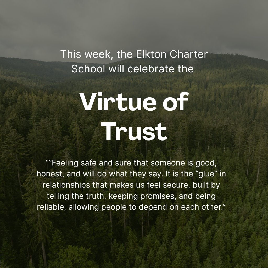 This week, the Elkton Charter School will celebrate the Virtue of Trust. ”Feeling safe and sure that someone is good, honest, and will do what they say. It is the “glue” in relationships that makes us feel secure, built by telling the truth, keeping promises, and being reliable, allowing people to depend on each other.”