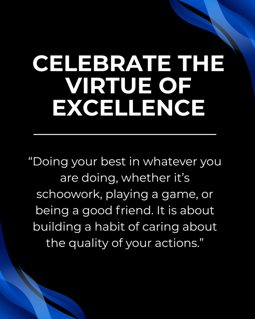 celebrate the virtue of excellence “Doing your best in whatever you are doing, whether it’s schoowork, playing a game, or being a good friend. It is about building a habit of caring about the quality of your actions.”