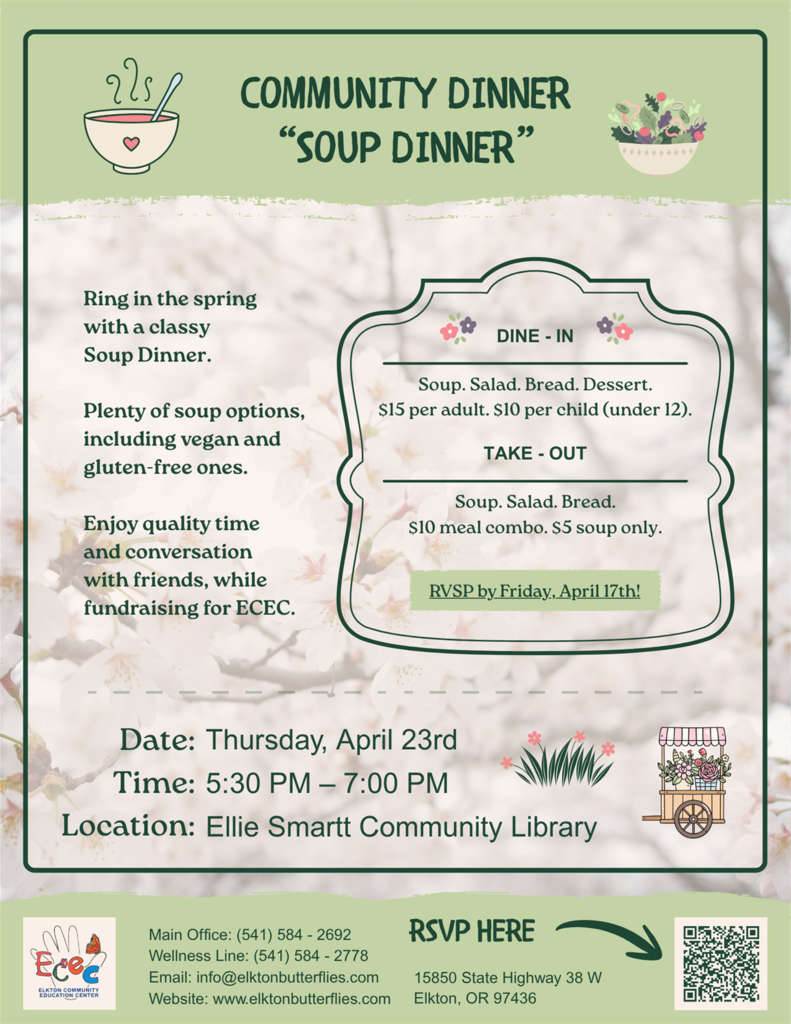 Elkton Community Education Center is hosting a Community "Soup" Dinner, available for dine-in or take-out on Thursday, April 23rd, 5:30-7:00 pm.   Please RSVP by Friday, April 17th by calling 541-584-2692, 541-584-2778, or email info@elktonbutterflies.com. There is also a QR code on the flyer that is a nice option. 