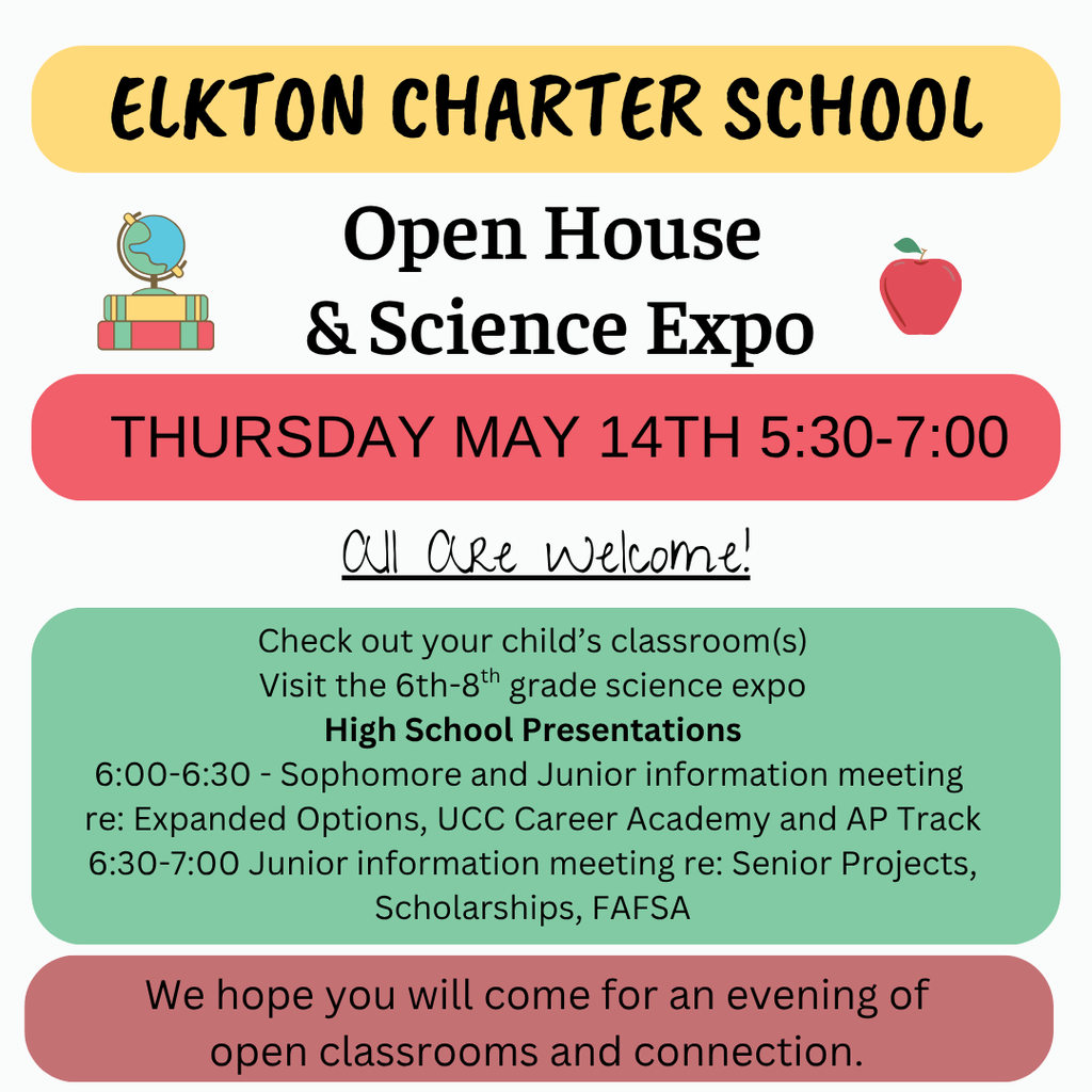 Elkton Charter School Open House and Science Expo this Thursday, 5:30-7:00. Sophomore and Junior informational meeting at 6:00 p.m. re: Expanded Options, UCC Career Academy and AP Track. Junior informational meeting. 6:30 re: Senior Projects, Scholarships and FAFSA.