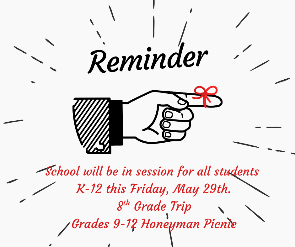 REMINDER that Friday, May 29th is a school day for all students grades K-12. The 8th grade students will go on their end of the year trip and the 9-12 grade students will go to Honeyman for their annual picnic.