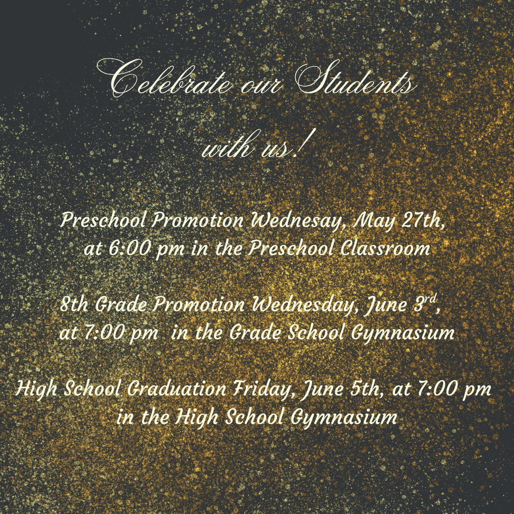Celebrate our Students with us! Preschool Promotion Wednesay, May 27th, at 6:00 pm in the Preschool Classroom 8th Grade Promotion Wednesday, June 3rd, at 7:00 pm in the Grade School Gymnasium High School Graduation Friday, June 5th, at 7:00 pm in the High School Gymnasium