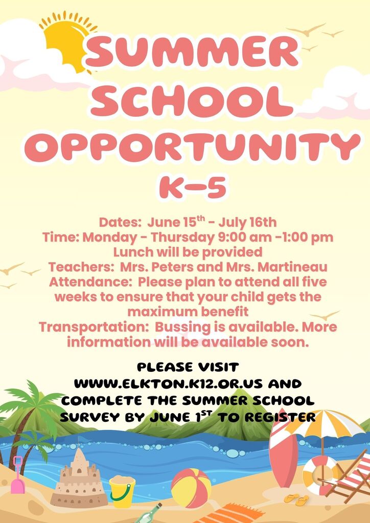 The Elkton Charter School is excited to announce that we will offer a K-5 Summer School program this year to Elkton Charter School students.  Please see the flyer for full details and then if you are interested in registering your student, visit the school website at www.elkton.k12.or.us and choose the Summer School Registration tab  just under the slideshow. students must be registered by June 1st. 
