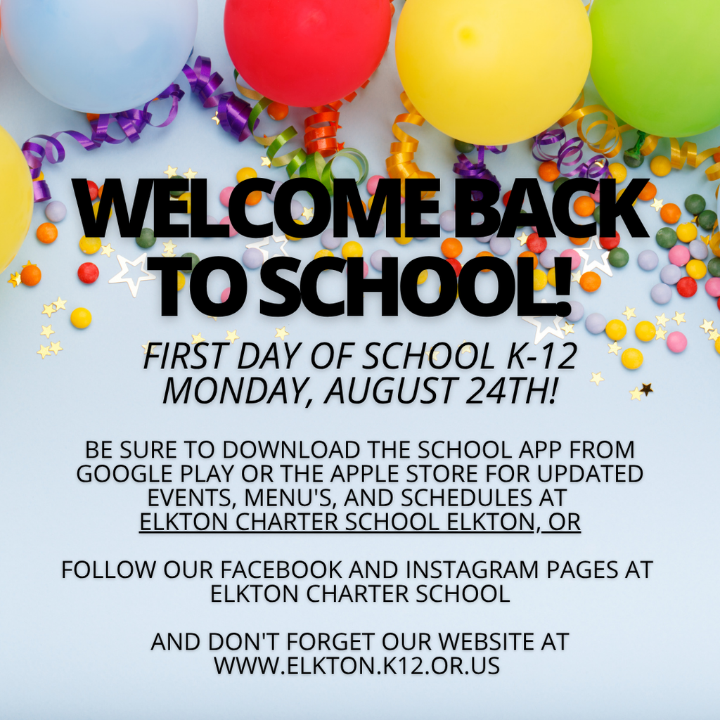 Welcome back to school! First Day of School K-12 MONDAY, AUGUST 24TH! Be sure to download the school app from google play or the apple store for updated events, menu's, and schedules at elkton charter school elkton, or follow our facebook and instagram pages at elkton charter school and don't forget our website at www.elkton.k12.or.us