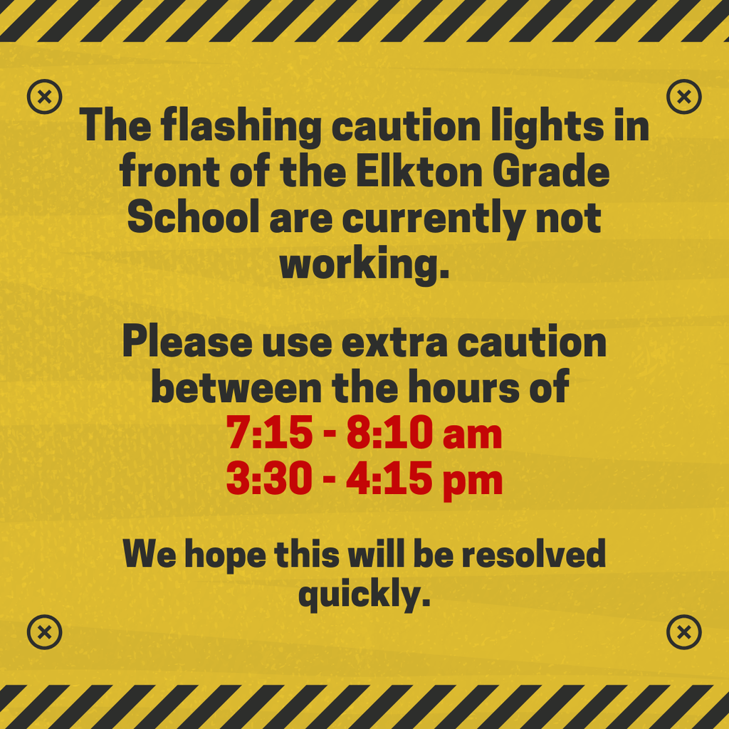 PLEASE USE CAUTION! The flashing caution lights in front of the Elkton Grade School are currently not working.  Please use extra caution between the hours of  7:15 - 8:10 am 3:30 - 4:15 pm   We hope this will be resolved quickly.