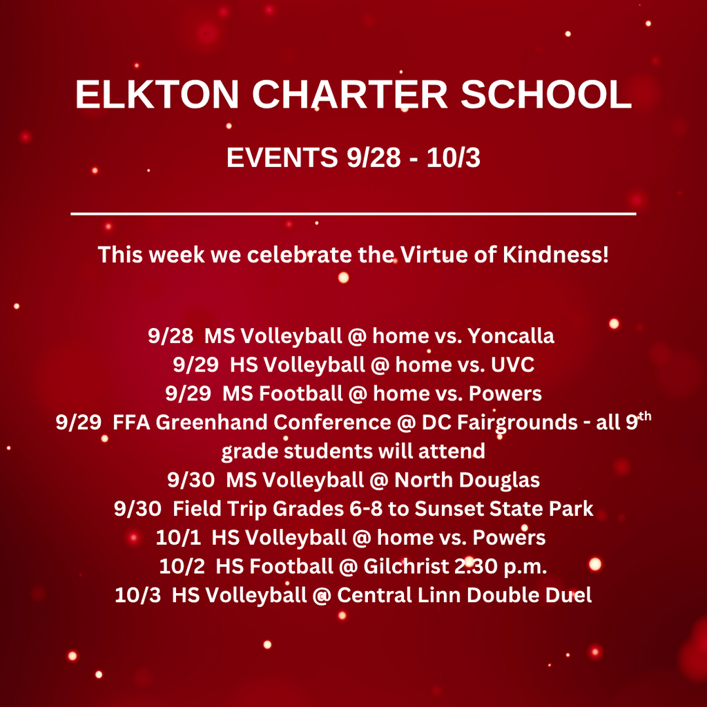 This week we celebrate the Virtue of Kindness!   9/28  MS Volleyball @ home vs. Yoncalla  9/29  HS Volleyball @ home vs. UVC 9/29  MS Football @ home vs. Powers 9/29  FFA Greenhand Conference @ DC Fairgrounds - all 9th grade students will attend 9/30  MS Volleyball @ North Douglas 9/30  Field Trip Grades 6-8 to Sunset State Park 10/1  HS Volleyball @ home vs. Powers  10/2  HS Football @ Gilchrist 2:30 p.m. 10/3  HS Volleyball @ Central Linn Double Duel