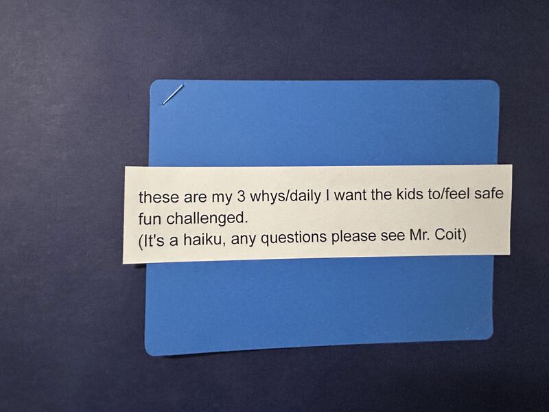 These are my 3 whys/daily I want the kids to/feel safe fun challenged (It's a haiku, any questions please see Mr. Coit)