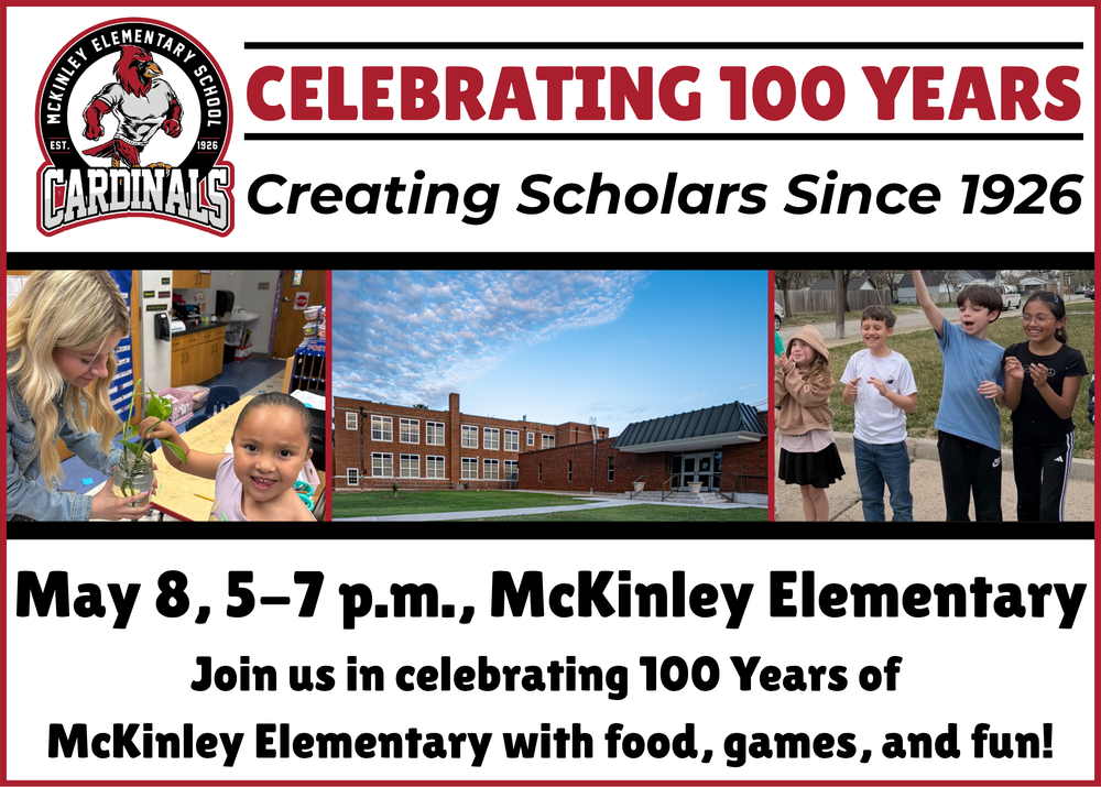 McKinley Elementary Celebration 100 Years Creating scholars Since 1926 May 8, 5-7 p.m., McKinley Elementary. Join us in celebrating 100 Years of McKinley Elementary with food, games, and fun!