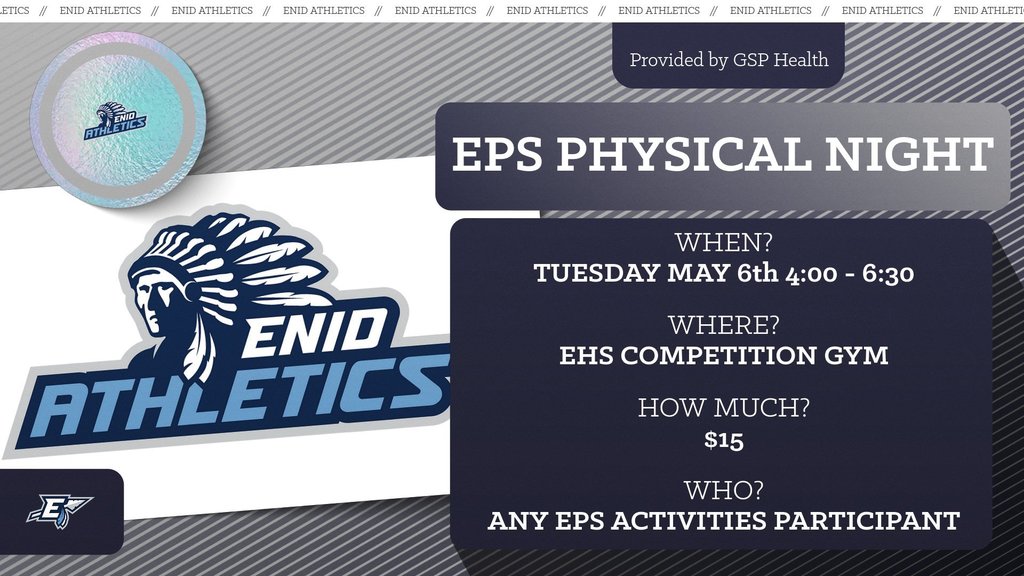 A promotional graphic announces the "EPS Physical Night" provided by GSP Health. The event is scheduled for Tuesday, May 6th from 4:00 PM to 6:30 PM at the EHS Competition Gym. The cost to participate is $15, and it is open to any EPS activities participant. The graphic features the "Enid Athletics" logo prominently, which includes a Native American head in profile wearing a feathered headdress and the words "ENID ATHLETICS" in bold, light blue lettering with a dark blue outline. A smaller circular logo with the same design and text is shown in the upper left corner. Another small, stylized "E" logo is visible in the bottom left corner. The background of the graphic has a diagonal pattern of the words "ENID ATHLETICS" separated by double forward slashes.