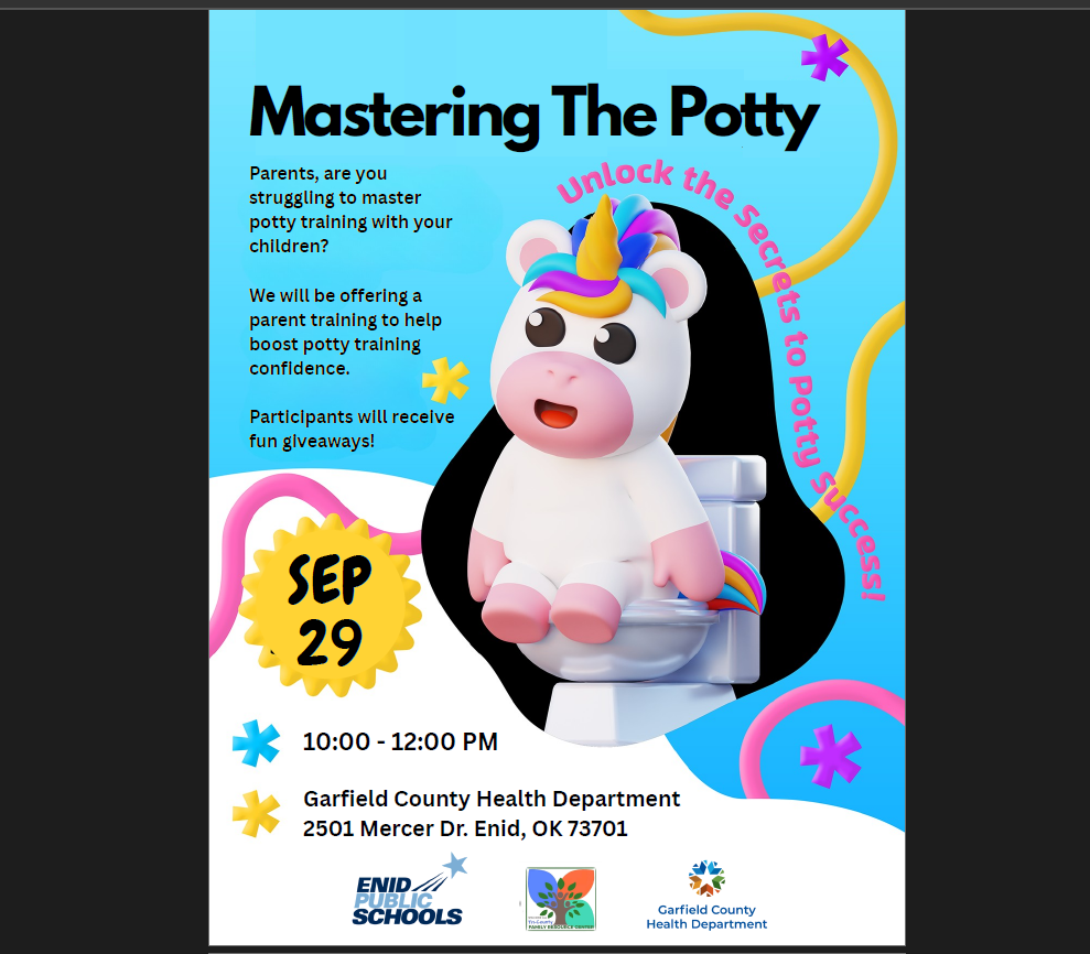 Garfield County Health Department 2501 Mercer Dr. Enid, OK 73701 10:00 - 12:00 PM Parents, are you struggling to master potty training with your children? We will be offering a parent training to help boost potty training confidence. Participants will receive fun giveaways