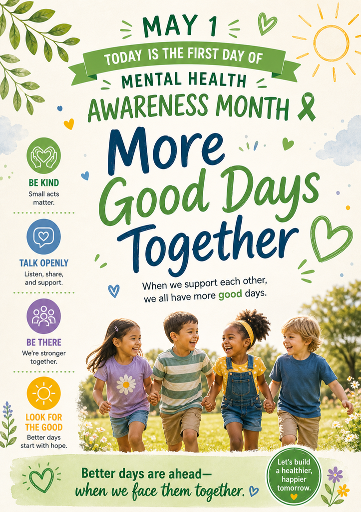 Flyer decorator with a sun, hearts, green ribbon and florals with four smiling children that reads “May 1st Today is the first day of mental health awareness month. More good days together. We support each other. We all have more good days. Better days are ahead when we face them together. Let’s build a healthier, happier tomorrow.” Four tips are listed on the left side: 1. Be kind- small acts matter. 2. Talk openly- listen, share, and support. 3. Be there- we’re stronger together. 4. Look for the good- better days start with hope. 