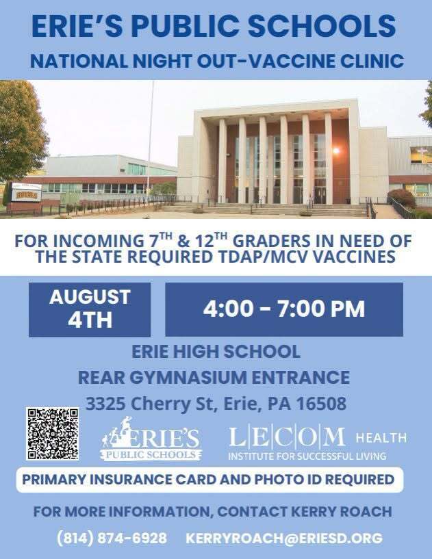 A flier that states a vaccine clinic will be held at Erie High School on August 4th from 4-7pm. The focus will be for 7th grade students in need of TDAP and MCV Vaccines. Primary insurance card and photo ID are required.
