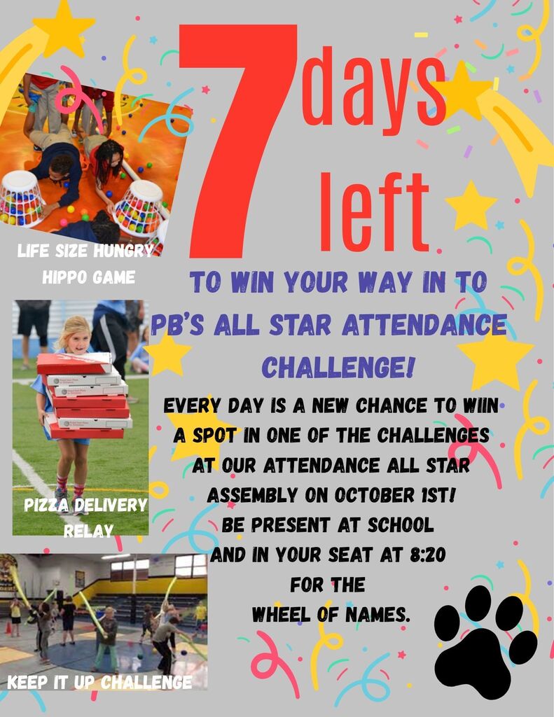FLYER FOR ATTENDANCE CHALLENGE. 7 days left to win your way into PB's All Star Attendance Challenge. Every Day is a new chance to win a spot in one of the challenges at the assembly on October 1st. Be present at school and in your seat at 8:20 for the wheel of names. Games include LIFE SIZE HINGRY HIPPOS, PIZZA DELIVERY PIZZA DELIVERY RELAY,KEEP IT UP CHALLENGE‎'‎ Flyer contains a picture of each game.