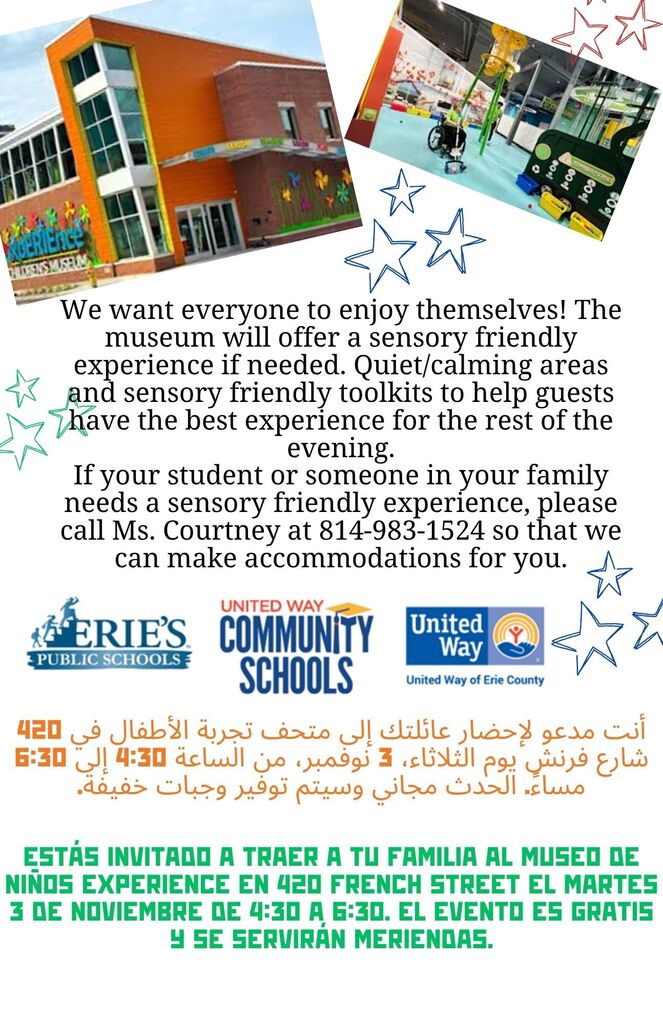 flyer for event at Children's Museum. Says in Arabic and Spanish language that the event is on Nov 3 from 4:30-6:30 and is free. Snacks provided. We want everyone to enjoy themselves! The museum will offer a sensory friendly experience if needed. Quiet/calming areas and sensory friendly toolkits to help guests have the best experience for the rest of the evening. If your student or someone in your family needs a sensory friendly experience, please call Ms. Courtney at 814-983-1524 so that we can make accommodations for you.