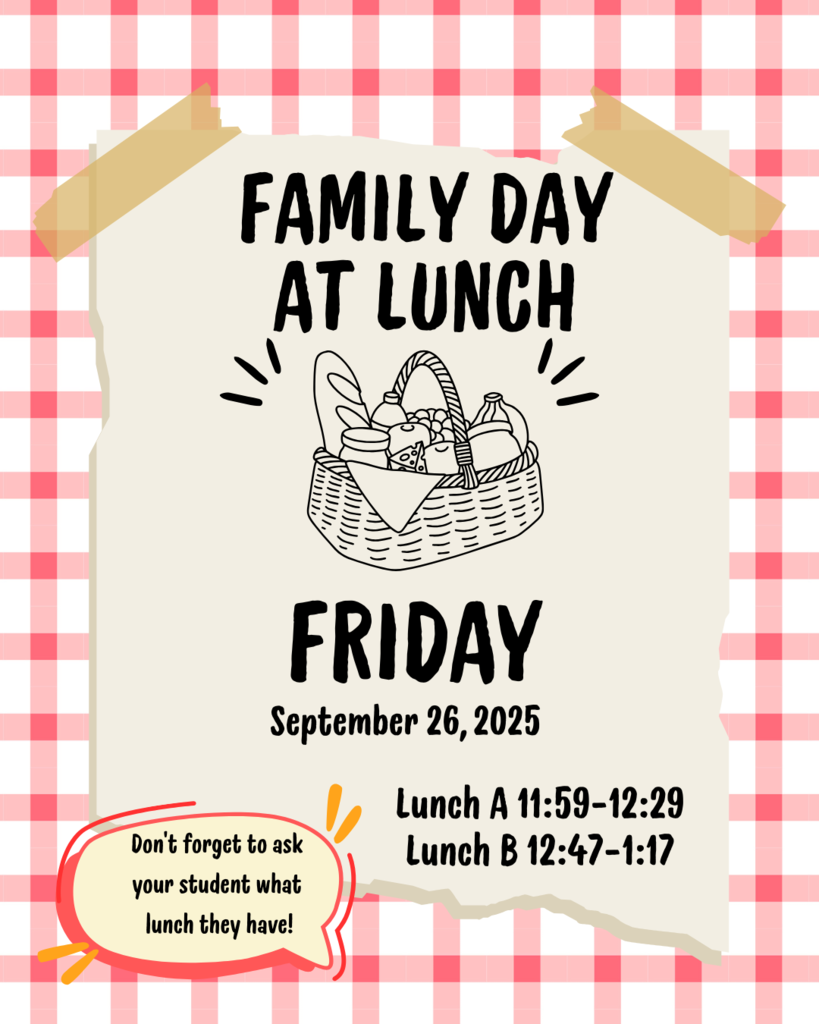 Family Day at Lunch. Friday September 26,2025 Lunch A: 11:59-12:29 Lunch B 12:47-1:17 Don't forget to ask your student what lunch they have! 