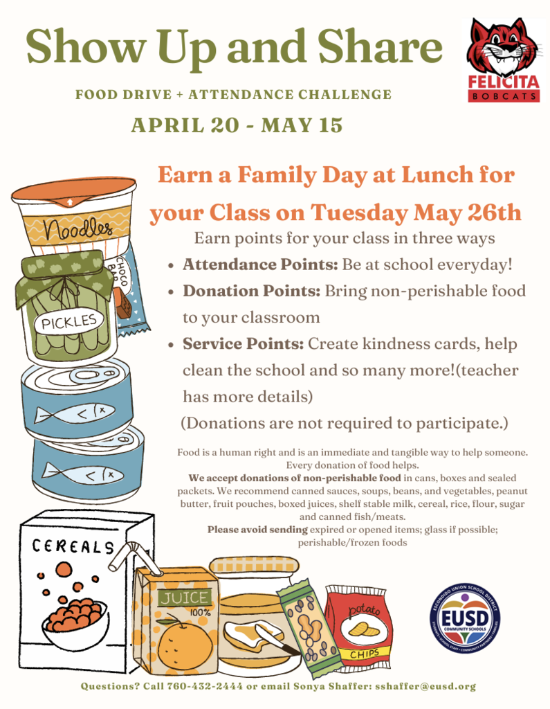 Show Up and Share FOOD DRIVE + ATTENDANCE CHALLENGE Earn points for your class in three ways Attendance Points: Be at school everyday! Donation Points: Bring non-perishable food to your classroom Service Points: Create kindness cards, help clean the school and so many more!(teacher has more details) (Donations are not required to participate.) APRIL 20 - MAY 15 Food is a human right and is an immediate and tangible way to help someone. Every donation of food helps. We accept donations of non-perishable food in cans, boxes and sealed packets. We recommend canned sauces, soups, beans, and vegetables, peanut butter, fruit pouches, boxed juices, shelf stable milk, cereal, rice, flour, sugar and canned fish/meats. Please avoid sending expired or opened items; glass if possible; perishable/frozen foods