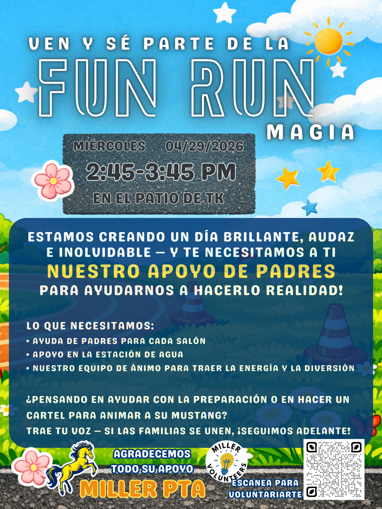 COME BE PART OF THE  FUN RUN MAGIC  WEDNESDAY 04/29/2026 2:45–3:45 PM AT THE TK PLAYGROUND  We’re creating a bright, bold, unforgettable day and we need you — OUR PARENT POWER to help make it happen!  What We Need: Parent help for each class Water station support Our usual hype crew to cheer and bring the fun  Thinking about helping with setup or crafting a poster to cheer on your Mustang? Bring your voice — if families are in, we’ll roll with it!  We Appreciate All the Support! Miller PTA  Miller Volunteers Scan to Volunteer