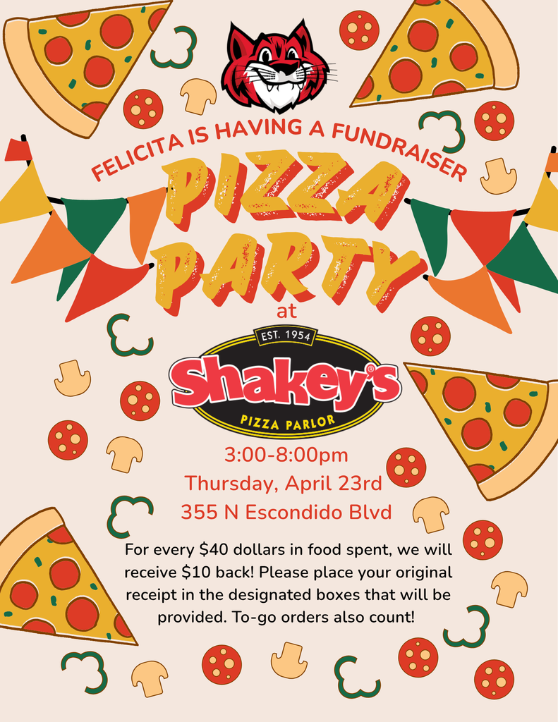 Felicita is having a Pizza Party Fundraiser at Shakey's Pizza (355 N Escondido Blvd.) Thursday, April 23rd  3:00-8:00pm For every $40 dollars in food spent, we will receive $10 back! Please place your original receipt in the designated boxes that will be provided. To-go orders also count!  Hope to see you there! 