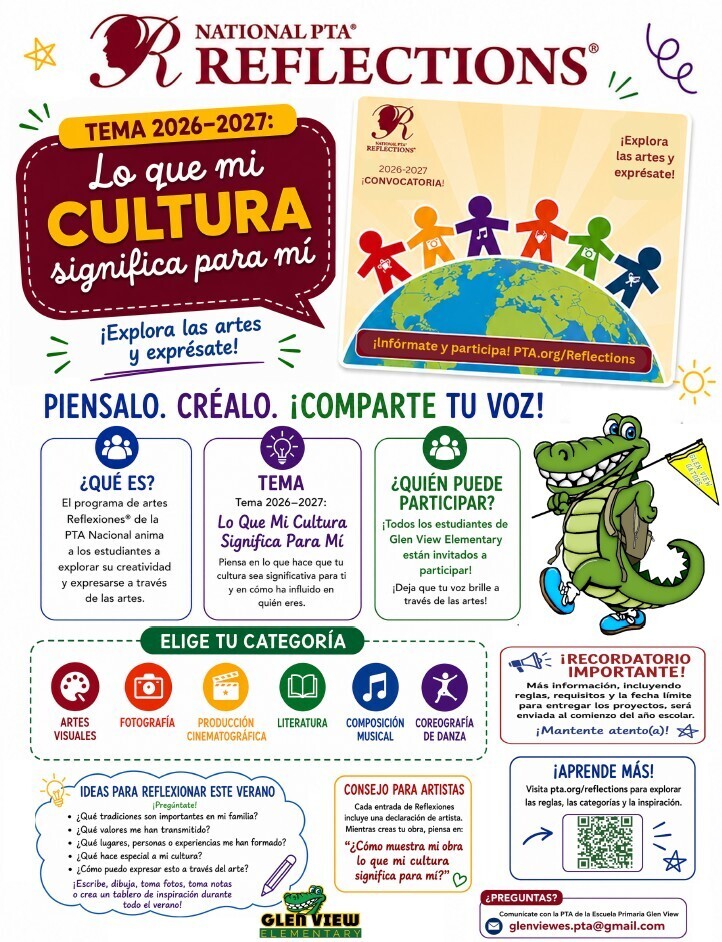 Colorful promotional flyer for the National PTA Reflections Arts Program. At the top is the National PTA Reflections logo and the theme for 2026–2027 displayed in a large speech bubble: “What My Culture Means to Me.” A poster illustration shows diverse, multicolored figures holding hands around a globe with the text “Explore the arts and express yourself!” Large headline across the page reads: “Think About It. Create It. Share Your Story!” Three information boxes explain: What: The National PTA Reflections Arts Program encourages students to explore their creativity and express themselves through the arts. Theme: “What My Culture Means to Me,” encouraging students to think about what makes their culture meaningful and how it shapes who they are. Who: All Glen View Elementary students are welcome to participate. An illustrated alligator mascot wearing a backpack stands beside the text. A section titled “Choose Your Category” lists six entry categories with icons: Visual Arts Photography Film Production Literature Music Composition Dance Choreography A red reminder box states that more information about rules, requirements, and deadlines will be shared at the beginning of the school year. A cloud-shaped “Summer Brainstorming Ideas” section suggests questions such as: What traditions are important in my family? What values have been passed down to me? What places, people, or experiences have shaped me? What makes my culture special? How can I express this through art? Students are encouraged to write, sketch, take photos, keep notes, or create a mood board over the summer. An “Artist Statement Tip” box reminds students that every Reflections entry includes an artist statement and asks: “How does my artwork show what my culture means to me?” A “Learn More!” section includes a QR code and directs viewers to pta.org/reflections for rules, categories, and inspiration. At the bottom are the Glen View Elementary logo and contact information: glenviewes.pta@gmail.com.