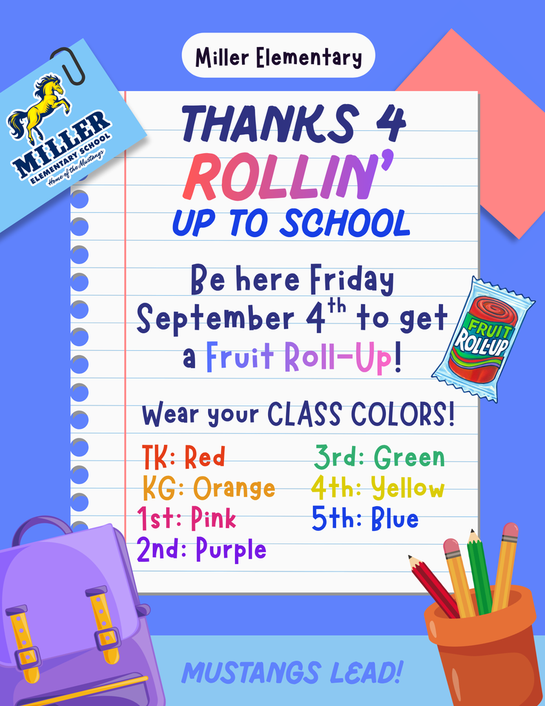 Image Description: A flyer for Miller Elementary featuring school supply graphics, including a purple backpack, pencils in a holder, and a Fruit Roll-Up package. Flyer Text Transcription: Miller Elementary THANKS 4 ROLLIN' UP TO SCHOOL Be here Friday, September 4th to get a Fruit Roll-Up! Wear your CLASS COLORS! TK: Red KG: Orange 1st: Pink 2nd: Purple 3rd: Green 4th: Yellow 5th: Blue MUSTANGS LEAD!