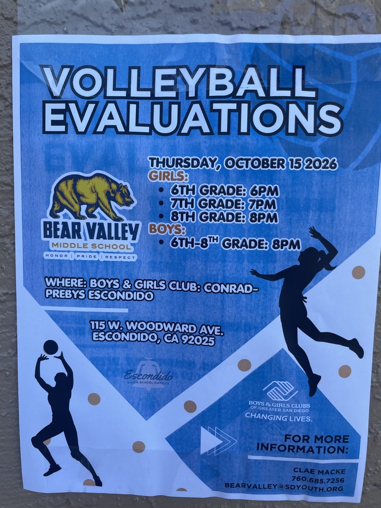 VOLLEYBALL EVALUATIONS   THURSDAY, OCTOBER 15 2026   BEAR VALLEY    MIDDLE SCHOOL HONOR | PRIDE | RESPECT   GIRLS:   6TH GRADE: 6PM   7TH GRADE: 7PM   8TH GRADE: 8PM   BOYS:   6TH-8TH GRADE: 8PM   WHERE: BOYS & GIRLS CLUB: CONRAD-PREBYS ESCONDIDO 115 W. WOODWARD AVE. ESCONDIDO, CA 92025   Escondido UNION SCHOOL DISTRICT   BOYS & GIRLS CLUBS OF GREATER SAN DIEGO CHANGING LIVES.   FOR MORE INFORMATION: CLAE MACKE 760.685.7256 BEARVALLEY@SDYOUTH.ORG 