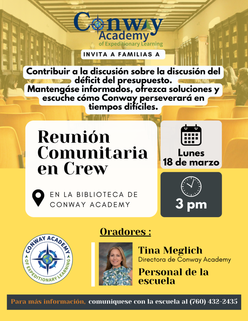 Conway Academy desea invitarlos a todos a asistir a una reunión muy importante Reunión del salón de la tripulación comunitaria Lunes 18 de marzo en la biblioteca de nuestra escuela a las 3 pm. Invitamos a las familias a unirse a la discusión sobre el déficit presupuestario. Manténgase informado, ofrezca soluciones y escuche cómo Conway perseverará en tiempos difíciles. Oradores: Sra. Meglich Conway Directora de la Academia y otros miembros del personal de la escuela Para obtener más información, comuníquese con nuestra oficina escolar al (760)432-2435. ¡Esperamos verte ahí!