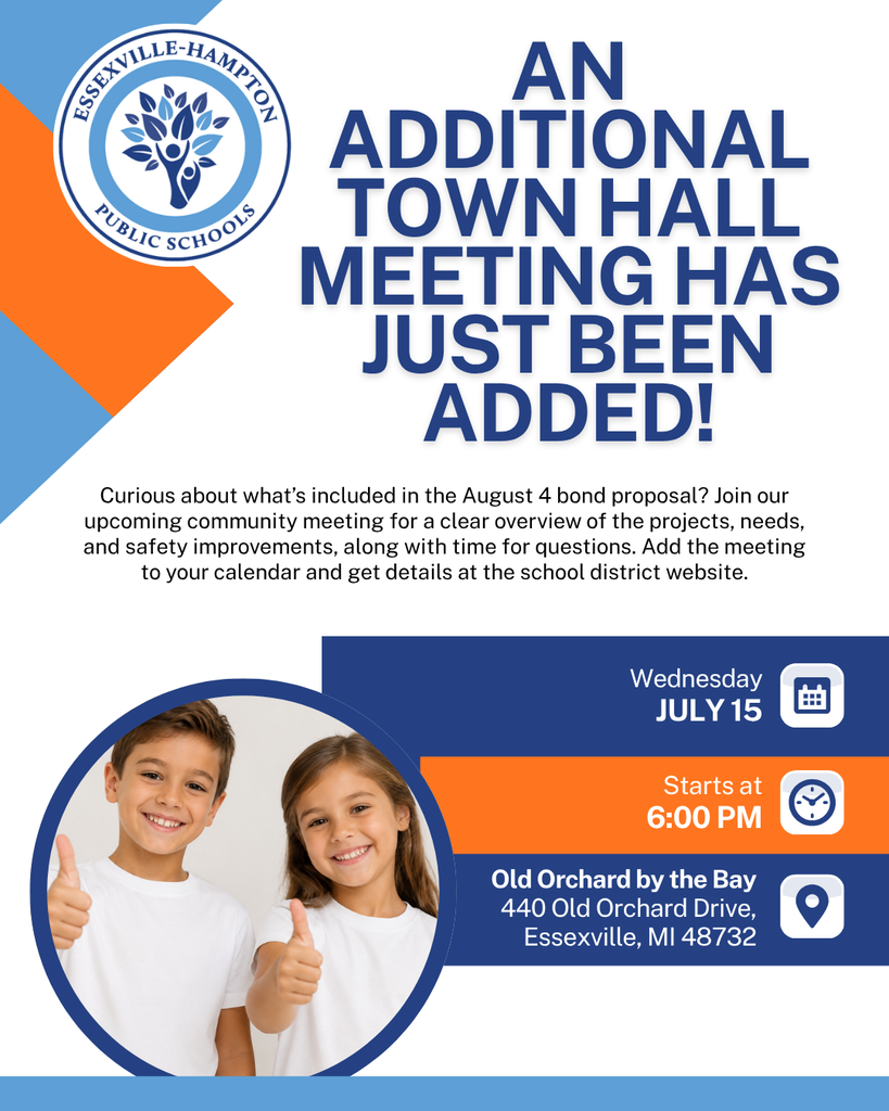 Essexville-Hampton Residents! An additional community meeting has been added to our town hall schedule to help you learn more about the August 4 bond proposal. Hear about the proposed projects, facility updates, and safety enhancements, and bring your questions. Plan to join us and find more information on the school district website.   DATE: Wednesday, July 15 TIME: 6 PM LOCATION: Old Orchard by the Bay, 440 Old Orchard Drive, Essexville, MI 48732