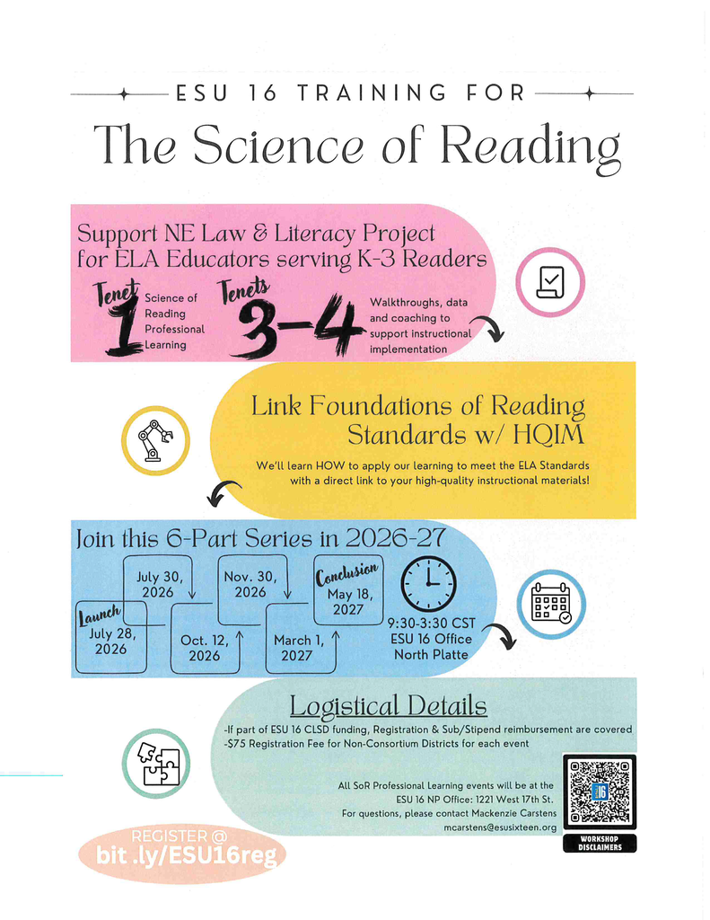 Header Title: "ESU 16 Training for The Science of Reading. Support NE Law & Literacy Project for ELA Educators serving K-3 Readers."  Key Features & Focus Areas:Professional Learning Tenets: Science of Reading Professional Learning Tenets 1-3 & 4.  Support & Coaching: "Walkthroughs, data and coaching to support instructional implementation."  Standards Alignment: "Link Foundations of Reading Standards w/HQIM. We'll learn HOW to apply our learning to meet the ELA Standards with a direct link to your high-quality instructional materials!"  Series Schedule (6-Part Series in 2026-27): The series follows a chronological path:  Launch: July 28, 2026  July 30, 2026  October 12, 2026  November 30, 2026  March 1, 2027  Conclusion: May 18, 2027  Event Logistics:Time: 9:30 AM to 3:30 PM CST  Location: ESU 16 Office, North Platte (1221 West 17th St.)  Cost:Free (Registration & Sub/Stipend reimbursement are covered) if part of ESU 16 CLSD funding.  $75 Registration Fee per event for Non-Consortium Districts.  Registration Link: bit.ly/ESU16reg  Contact Information: For questions, contact Mackenzie Carstens