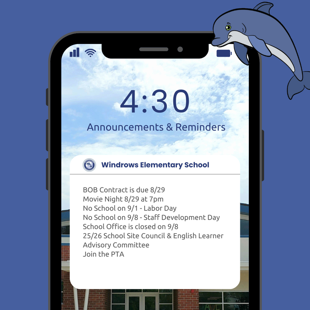 4:30 Announcements & Reminders; Windrows Elementary School; BOB Contract is due 8/29; Movie Night 8/29 at 7pm; No School on 9/1 - Labor Day; No School on 9/8 - Staff Development Day; School Office is closed on 9/8; 25/26 School Site Council & English Learner Advisory Committee; Join the PTA