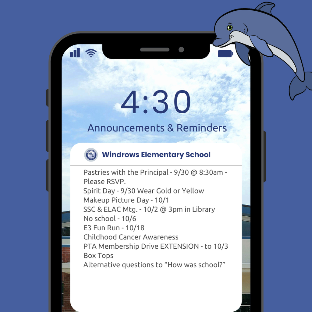 4:30 Announcements & Reminders; Windrows Elementary School; Pastries with the Principal - 9/30 @ 8:30am - Please RSVP; Spirit Day - 9/30 Wear Gold or Yellow; Makeup Picture Day - 10/1; SSC & ELAC Mtg. - 10/2 @ 3pm in Library; No school - 10/6; E3 Fun Run - 10/18; Childhood Cancer Awareness; PTA Membership Drive EXTENSION - to 10/3 Box Tops; Alternative questions to “How was school?”
