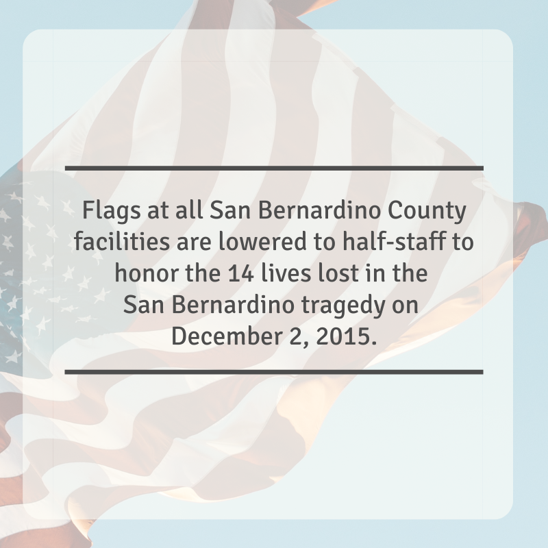 Today, flags at all San Bernardino County facilities are lowered to half-staff to honor the 14 lives lost in the San Bernardino tragedy on December 2, 2015.