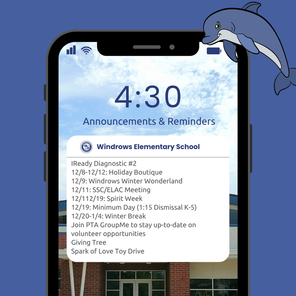 4:30 Announcements & Reminders; Windrows Elementary School; IReady Diagnostic #2 12/8-12/12: Holiday Boutique; 12/9: Windrows Winter Wonderland; 12/11: SSC/ELAC Meeting; 12/112/19: Spirit Week; 12/19: Minimum Day (1:15 Dismissal K-5); 12/20-1/4: Winter Break; Join PTA GroupMe to stay up-to-date on volunteer opportunities; Giving Tree; Spark of Love Toy Drive