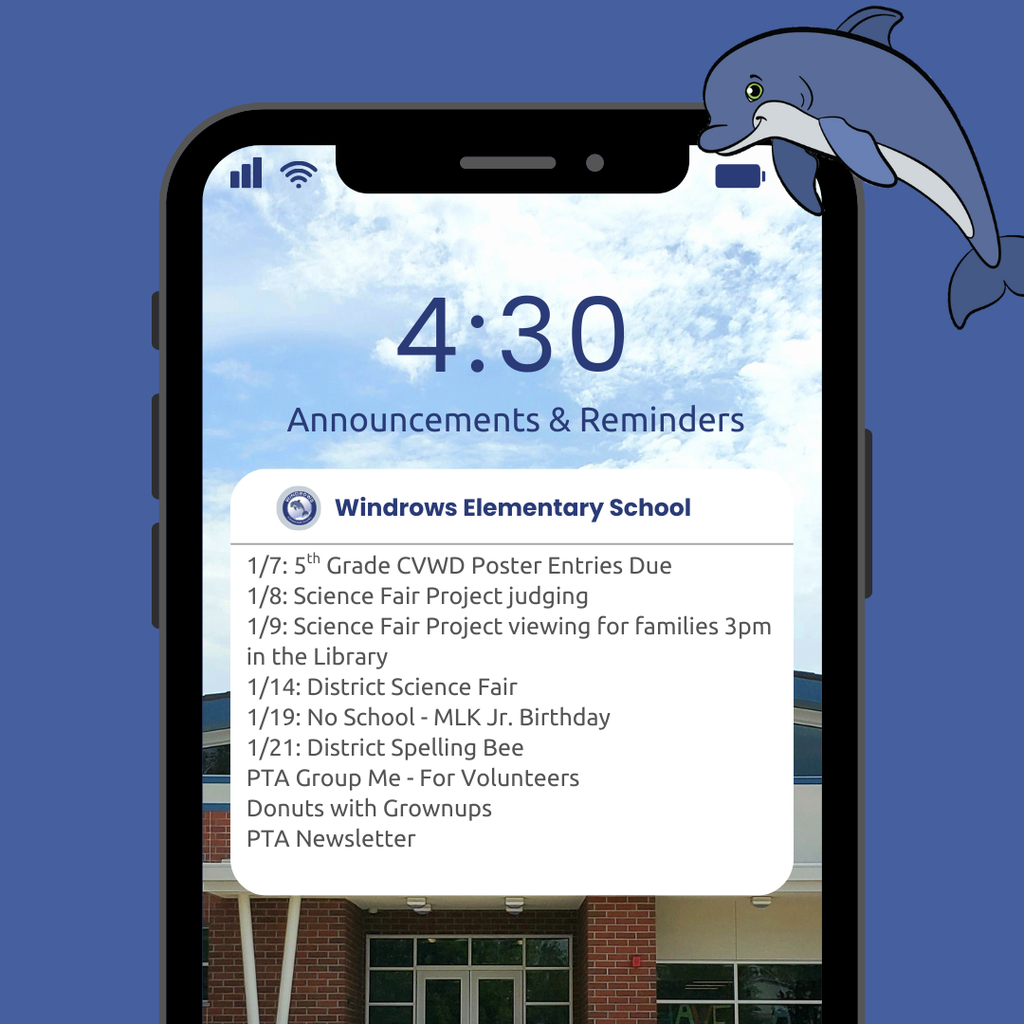 4:30 Announcements & Reminders; Windrows Elementary School;1/7: 5th Grade CVWD Poster Entries Due; 1/8: Science Fair Project judging; 1/9: Science Fair Project viewing for families 3pm in the Library; 1/14: District Science Fair; 1/19: No School - MLK Jr. Birthday; 1/21: District Spelling Bee; PTA Group Me - For Volunteers; Donuts with Grownups; PTA Newsletter