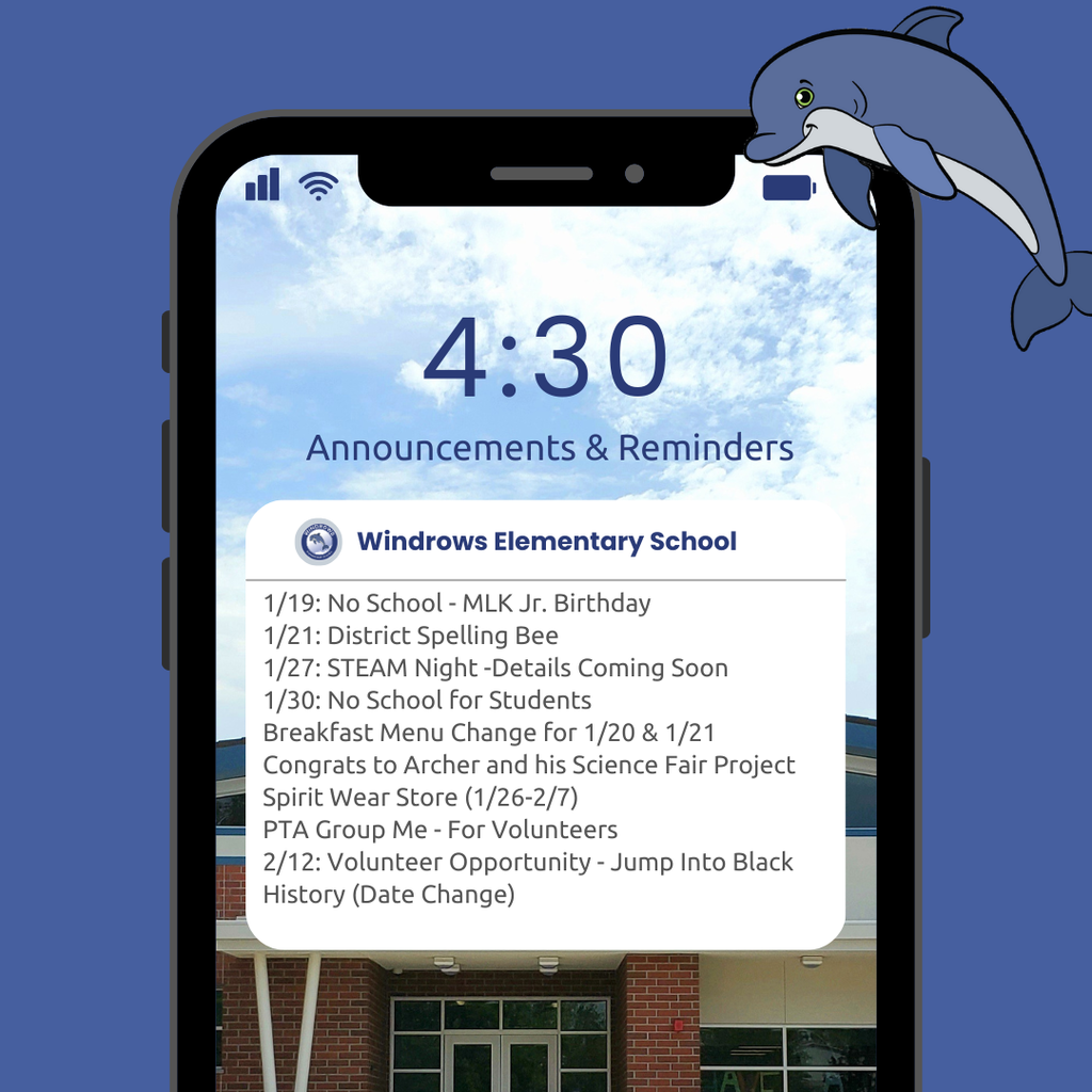 4:30 Announcements & Reminders; Windrows Elementary School;1/19: No School - MLK Jr. Birthday; 1/21: District Spelling Bee; 1/27: STEAM Night -Details Coming Soon; 1/30: No School for Students; Breakfast Menu Change for 1/20 & 1/21; Congrats to Archer and his Science Fair Project; Spirit Wear Store (1/26-2/7); PTA Group Me - For Volunteers; 2/12: Volunteer Opportunity - Jump Into Black History (Date Change)