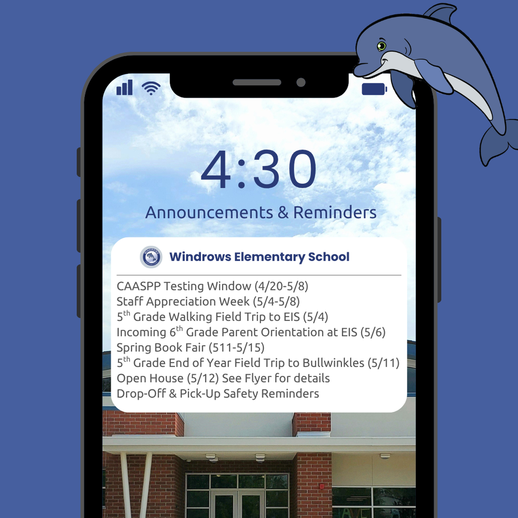 4:30 Announcements & Reminders; Windrows Elementary School; CAASPP Testing Window (4/20-5/8); Staff Appreciation Week (5/4-5/8); 5th Grade Walking Field Trip to EIS (5/4); Incoming 6th Grade Parent Orientation at EIS (5/6); Spring Book Fair (511-5/15); 5th Grade End of Year Field Trip to Bullwinkles (5/11); Open House (5/12) See Flyer for details; Drop-Off & Pick-Up Safety Reminders