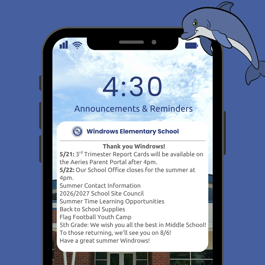 4:30 Announcements & Reminders; Windrows Elementary School; Thank you Windrows!; 5/21: 3rd Trimester Report Cards will be available on the Aeries Parent Portal after 4pm.; 5/22: Our School Office closes for the summer at 4pm.; Summer Contact Information; 2026/2027 School Site Council; Summer Time Learning Opportunities; Back to School Supplies; Flag Football Youth Camp; 5th Grade: We wish you all the best in Middle School!; To those returning, we’ll see you on 8/6!; Have a great summer Windrows!