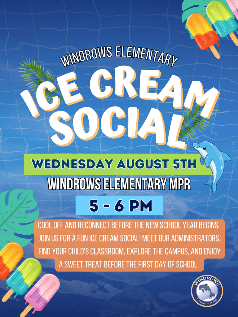 WINDROWS ELEMENTARY  ICE CREAM SOCIAL  WEDNESDAY AUGUST 5TH  WINDROWS ELEMENTARY MPR  5 – 6 PM  COOL OFF AND RECONNECT BEFORE THE NEW SCHOOL YEAR BEGINS.  Join us for a fun ice cream social! Meet our administrators, find your child's classroom, explore the campus, and enjoy a sweet treat before the first day of school.