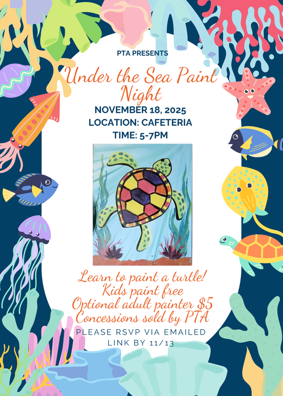 PTA Presents Under the Sea Paint Night November 18, 2025; Location: Cafeteria; Time: 5-7pm; Learn to paint a turtle! Kids paint free. Optional adult painter $5; Concessions sold by PTA; Please RSVP Via Emailed Link by 11/13.
