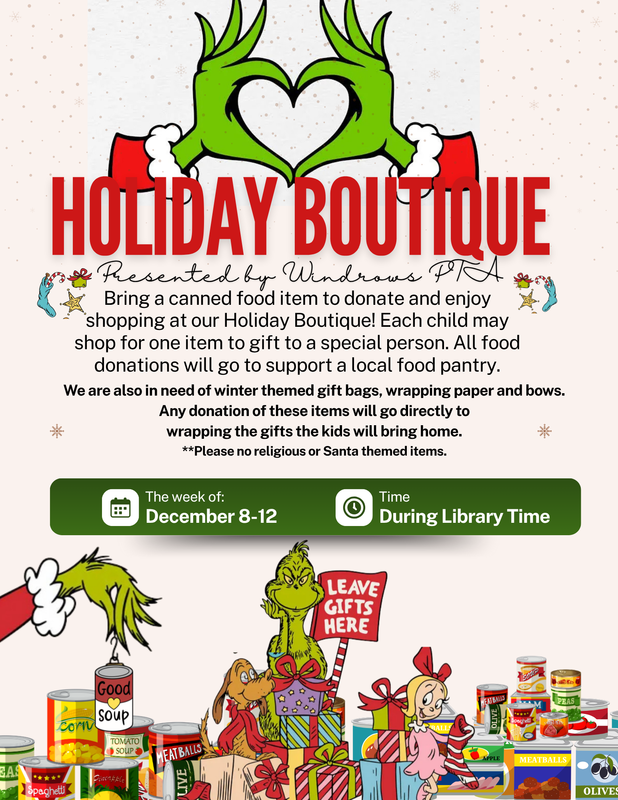 Holiday Boutique; Presented by Windrows PTA; Bring a canned food item to donate and enjoy shopping at our Holiday Boutique! Each child may shop for one item to gift to a special person. All food donations will go to support a local food pantry. We are also in need of winter themed gift bags, wrapping paper and bows. Any donation of these items will go directly to wrapping the gifts the kids will bring home. **Please no religious or Santa themed items. The week of December 8-12; Time during library time.
