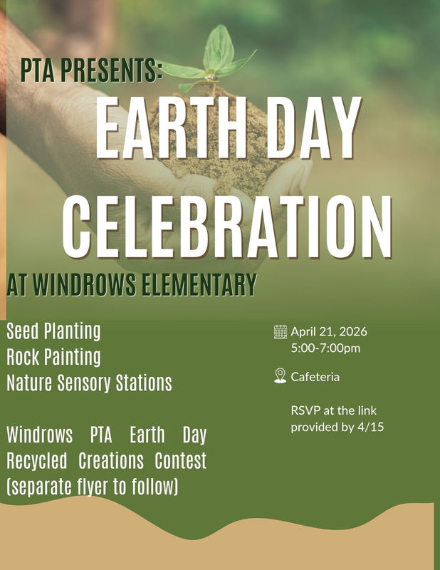 PTA Presents: Earth Day Celebration at Windrows Elementary; Seed planting, rock painting, nature sensory stations; Windrows PTA Earth Day Recycled Creations Contest (separate flyer to follow); April 21, 2026; 5:00-7:00pm; Cafeteria; RSVP at the link provided by 4/15