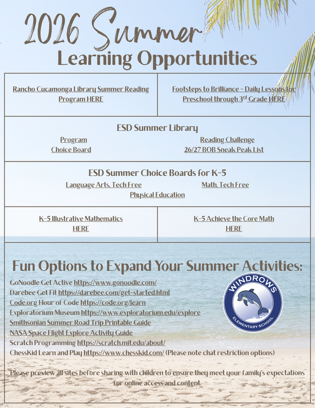 2026 Summer Learning Opportunities; Rancho Cucamonga Library Summer Reading Program HERE; Footsteps to Brilliance - Daily Lessons fro Preschool through 3rd Grade HERE; ESD Summer Library Program Reading Challenge Choice Board 26/27 BOB Sneak Peak List; ESD Summer Choice Boards for K-5 Language Arts, Tech Free Math, Tech Free Physical Education; K-5 Illustrative Mathematics HERE; K-5 Achieve the Core Math HERE; Fun Options to Expand Your Summer Activities: GoNoodle Get Active https://www.gonoodle.com/ Darebee Get Fit https://darebee.com/get-started.html Code.org Hour of Code https://code.org/learn Exploratorium Museum https://www.exploratorium.edu/explore Smithsonian Summer Road Trip Printable Guide NASA Space Flight Explore Activity Guide Scratch Programming https://scratch.mit.edu/about/ ChessKid Learn and Play https://www.chesskid.com/ (Please note chat restriction options) Please preview all sites before sharing with children to ensure they meet your family's expectations for online access and content.
