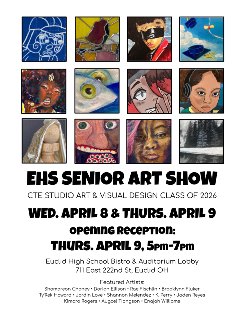 Art Show Flyer featuring nine squares of student-made artwork. The text says: EHS Senior Art Show - CTE Studio Art & Visual Design Class of 2026 - Opening Reception Thurs. April 9, 5pm-7pm at Euclid High School Bistro & Auditorium Lobby 711 East 222nd St, Euclid OH - Featured Artists: Shamareon Chaney, Dorian Ellison, Rae Fischlin, Brooklynn Fluker, Ty'Rek Howard, Jordin Love, Shannon Melendez, K. Perry, Jaden Reyes, Kimora Rogers, Augcel Tiongson, Enajah Williams